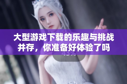 大型游戏下载的乐趣与挑战并存，你准备好体验了吗