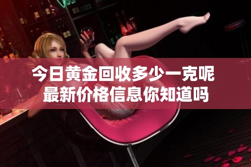 今日黄金回收多少一克呢 最新价格信息你知道吗