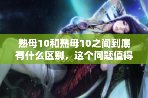 熟母10和熟母10之间到底有什么区别，这个问题值得深入探讨与分析。