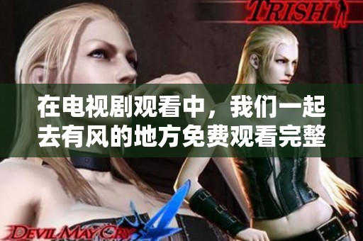 在电视剧观看中，我们一起去有风的地方免费观看完整版吧