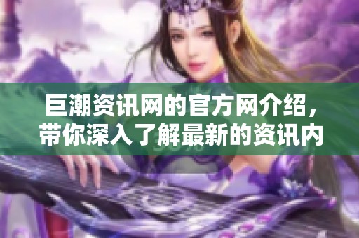 巨潮资讯网的官方网介绍，带你深入了解最新的资讯内容与服务。