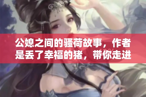 公媳之间的骚荷故事，作者是丢了幸福的猪，带你走进情感的世界。