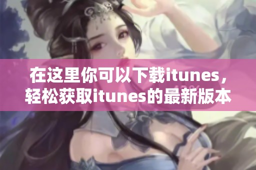 在这里你可以下载itunes，轻松获取itunes的最新版本，快来体验吧