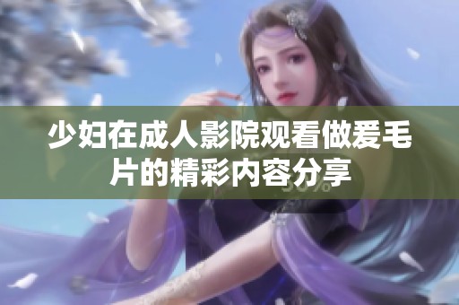 少妇在**影院观看做爰**的精彩内容分享