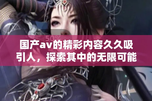 国产**的精彩内容**吸引人，探索其中的无限可能。