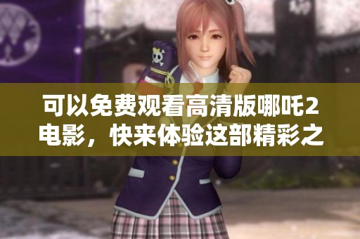 可以免费观看高清版哪吒2电影，快来体验这部精彩之作吧！