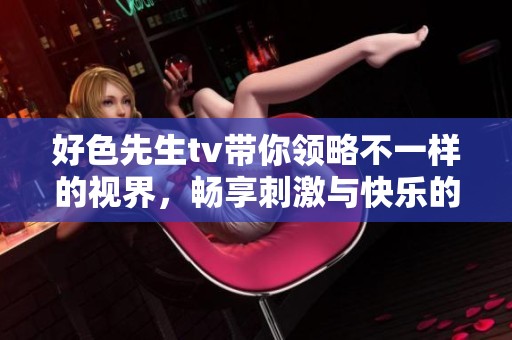 好色先生tv带你领略不一样的视界，畅享刺激与快乐的时光