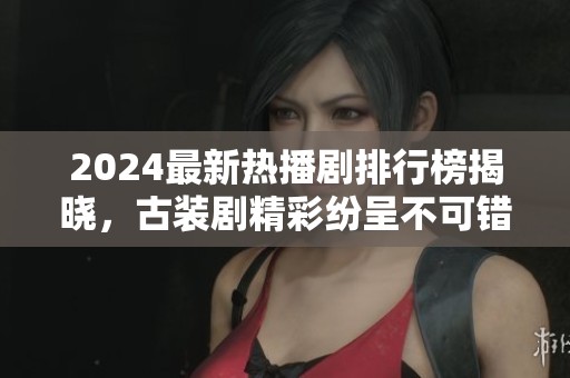 2024最新热播剧排行榜揭晓，古装剧精彩纷呈不可错过