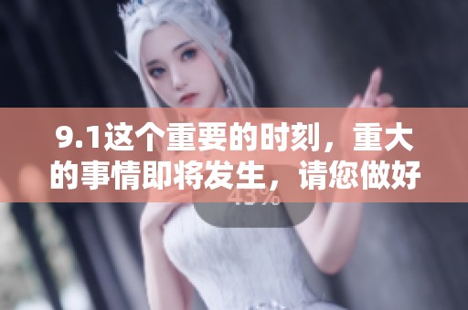 9.1这个重要的时刻，重大的事情即将发生，请您做好准备迎接吧！
