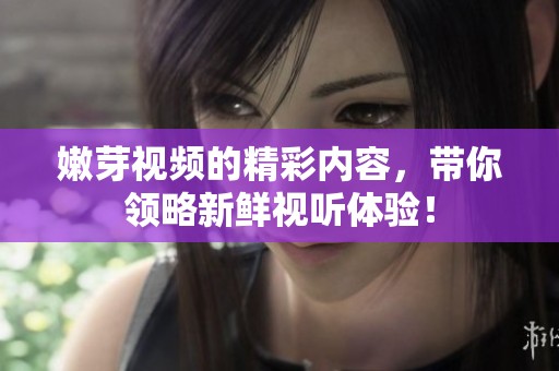 嫩芽视频的精彩内容，带你领略新鲜视听体验！