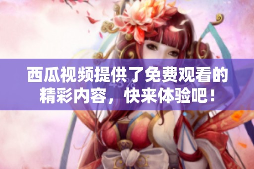 西瓜视频提供了免费观看的精彩内容，快来体验吧！