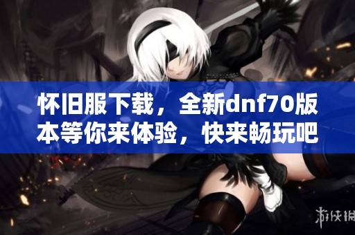 怀旧服下载，全新dnf70版本等你来体验，快来畅玩吧！