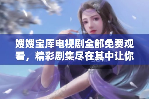 嫂嫂宝库电视剧全部免费观看，精彩剧集尽在其中让你心动不已