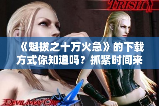 《魁拔之十万火急》的下载方式你知道吗？抓紧时间来获取吧！
