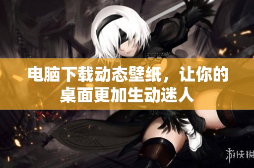 电脑下载动态壁纸，让你的桌面更加生动迷人