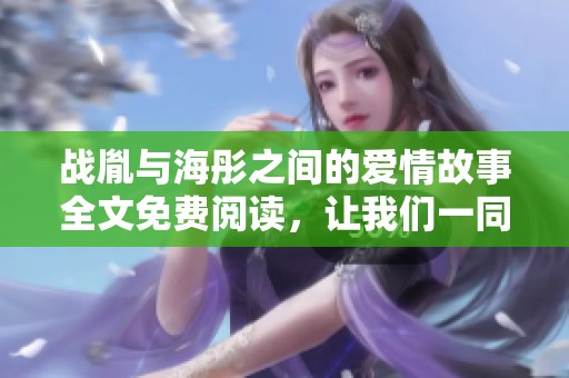 战胤与海彤之间的爱情故事全文免费阅读，让我们一同探索这段情感之旅