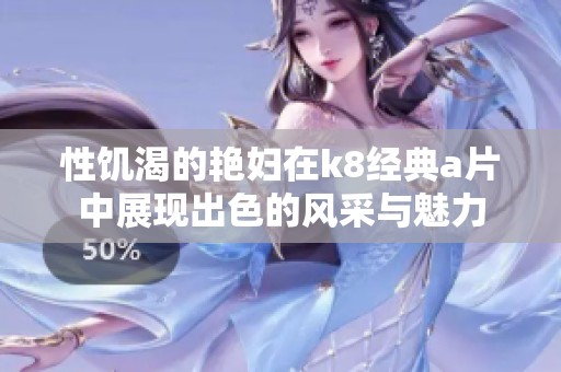 性饥渴的艳妇在k8经典**中展现出色的风采与魅力
