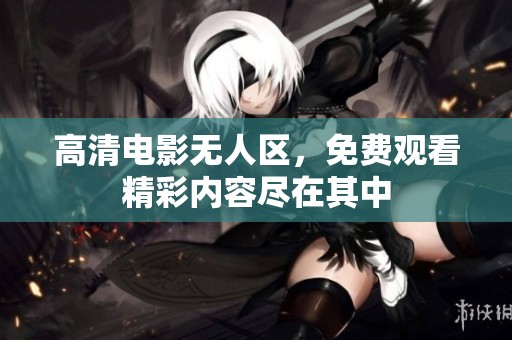 高清电影无人区，免费观看精彩内容尽在其中