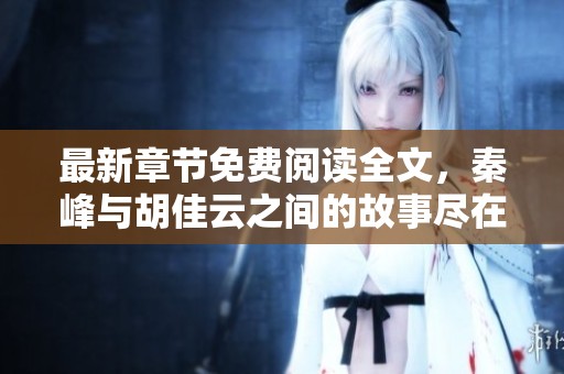 最新章节免费阅读全文，秦峰与胡佳云之间的故事尽在这里