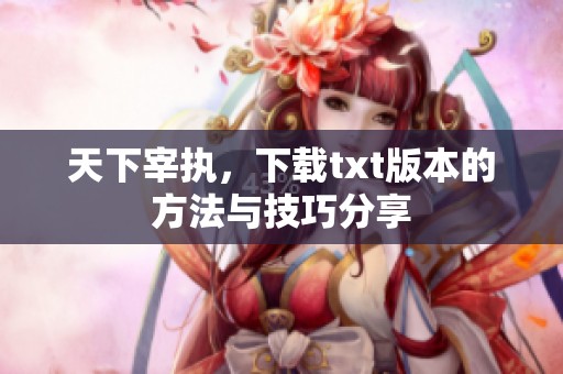 天下宰执，下载txt版本的方法与技巧分享