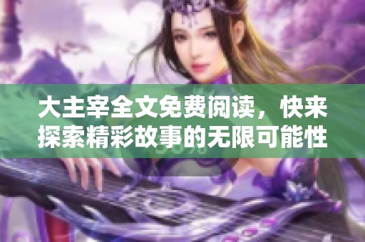 大主宰全文免费阅读，快来探索精彩故事的无限可能性！