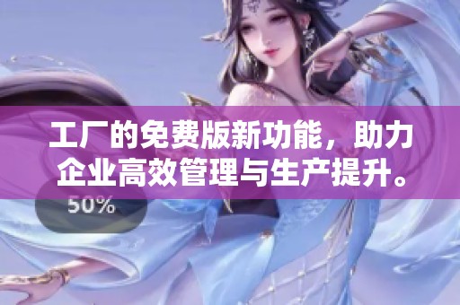 工厂的免费版新功能，助力企业高效管理与生产提升。