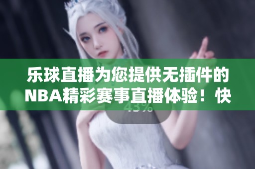 乐球直播为您提供无插件的NBA精彩赛事直播体验！快来观看吧！