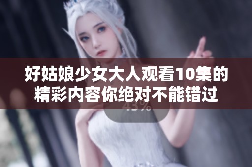 好姑娘少女大人观看10集的精彩内容你绝对不能错过