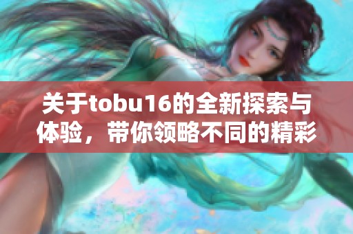 关于tobu16的全新探索与体验，带你领略不同的精彩内容
