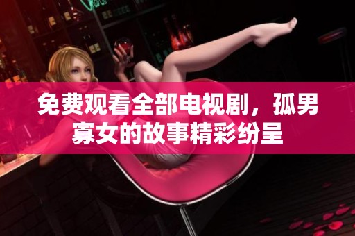 免费观看全部电视剧，孤男寡女的故事精彩纷呈