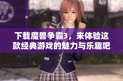 下载魔兽争霸3，来体验这款经典游戏的魅力与乐趣吧