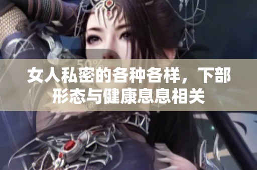 女人私密的各种各样，下部形态与健康息息相关