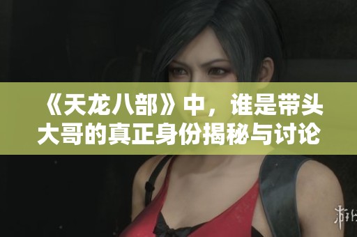 《天龙八部》中，谁是带头大哥的真正身份揭秘与讨论