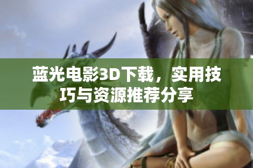 蓝光电影3D下载，实用技巧与资源推荐分享