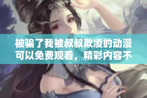 被骗了我被叔叔欺凌的动漫可以免费观看，精彩内容不要错过哦