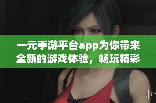 一元手游平台app为你带来全新的游戏体验，畅玩精彩无限乐趣！