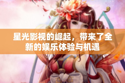星光影视的崛起，带来了全新的娱乐体验与机遇