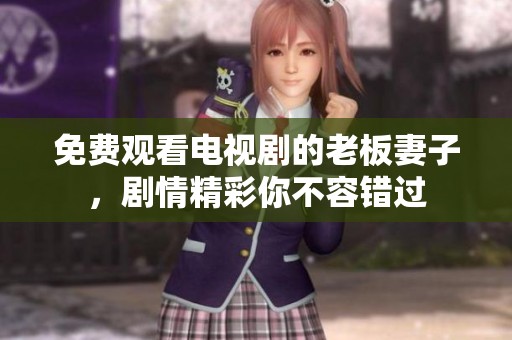 免费观看电视剧的老板妻子，剧情精彩你不容错过