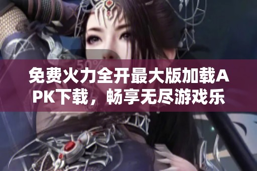 免费火力全开最大版加载APK下载，畅享无尽游戏乐趣与精彩刺激体验