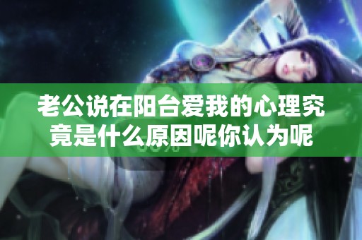 老公说在阳台爱我的心理究竟是什么原因呢你认为呢