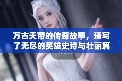 万古天帝的传奇故事，谱写了无尽的英雄史诗与壮丽篇章。