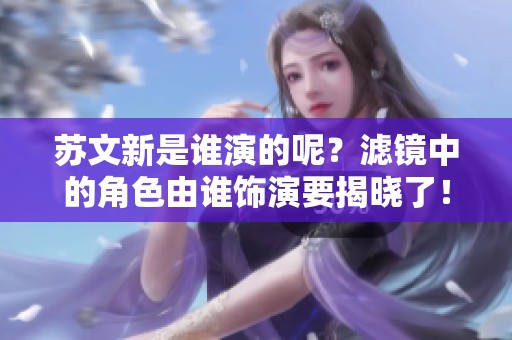 苏文新是谁演的呢？滤镜中的角色由谁饰演要揭晓了！