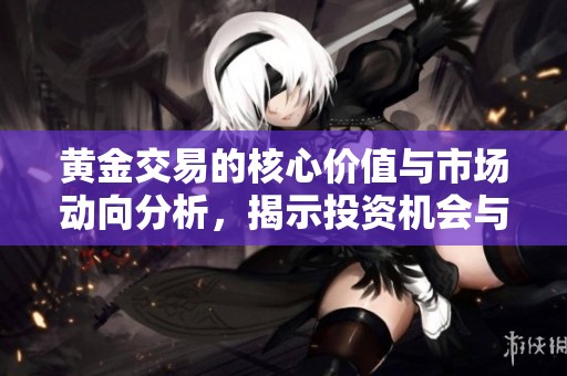 黄金交易的核心价值与市场动向分析，揭示投资机会与风险管理策略