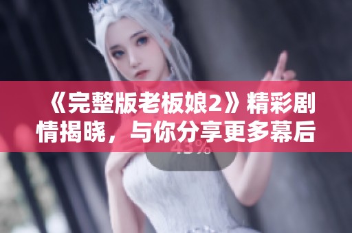 《完整版老板娘2》精彩剧情揭晓，与你分享更多幕后故事和角色发展