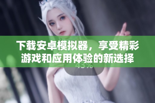 下载安卓模拟器，享受精彩游戏和应用体验的新选择