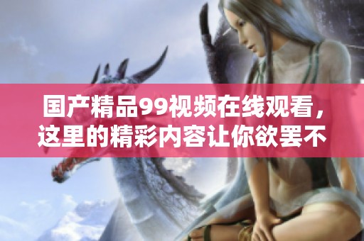 ****99视频在线观看，这里的精彩内容让你欲罢不能，绝对不容错过！