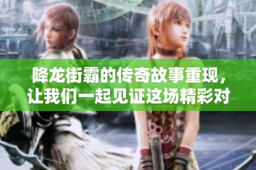 降龙街霸的传奇故事重现，让我们一起见证这场精彩对决！