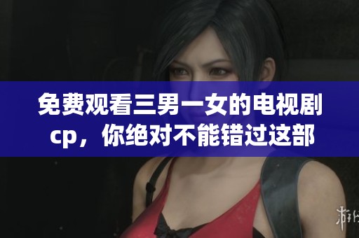 免费观看三男一女的电视剧 cp，你绝对不能错过这部精彩作品！