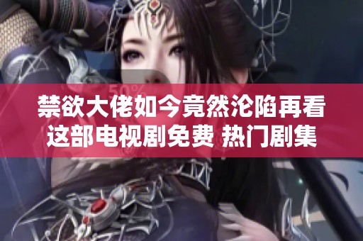 禁欲大佬如今竟然沦陷再看这部电视剧免费 热门剧集等你来体验