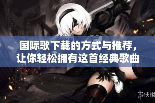 国际歌下载的方式与推荐，让你轻松拥有这首经典歌曲